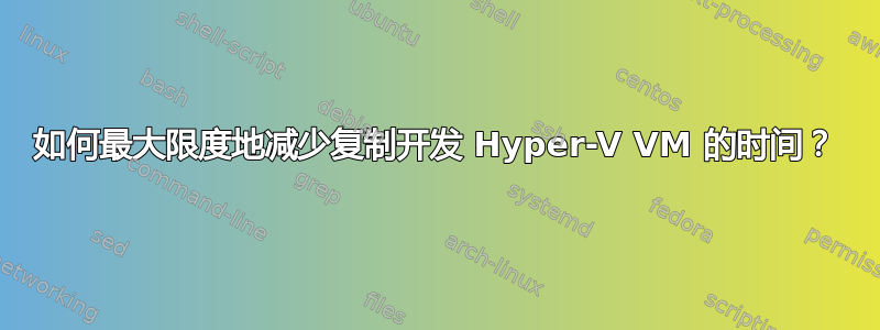 如何最大限度地减少复制开发 Hyper-V VM 的时间？