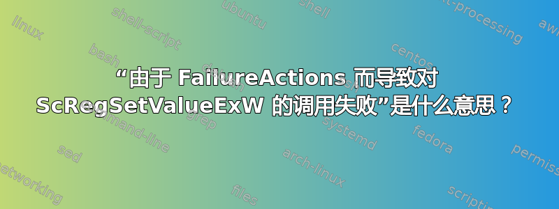 “由于 FailureActions 而导致对 ScRegSetValueExW 的调用失败”是什么意思？