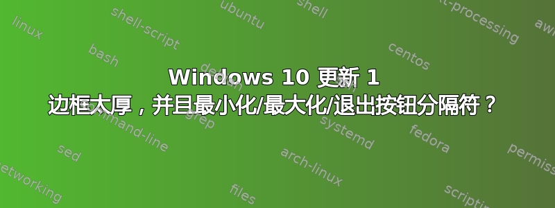 Windows 10 更新 1 边框太厚，并且最小化/最大化/退出按钮分隔符？