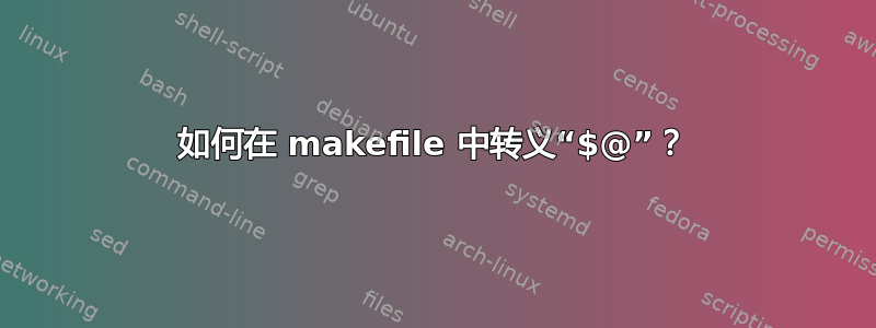 如何在 makefile 中转义“$@”？