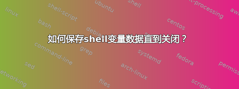 如何保存shell变量数据直到关闭？