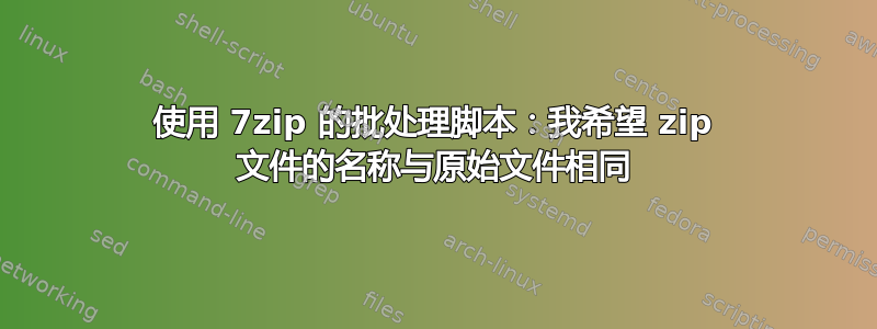 使用 7zip 的批处理脚本：我希望 zip 文件的名称与原始文件相同