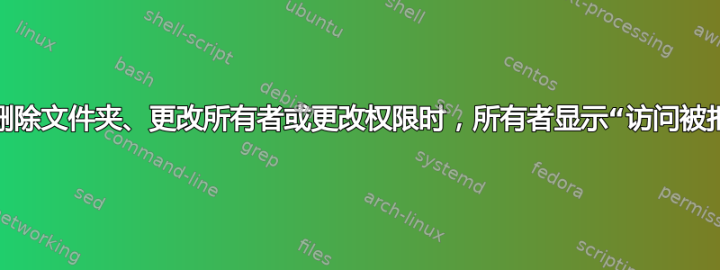 尝试删除文件夹、更改所有者或更改权限时，所有者显示“访问被拒绝”