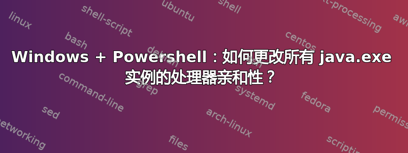 Windows + Powershell：如何更改所有 java.exe 实例的处理器亲和性？