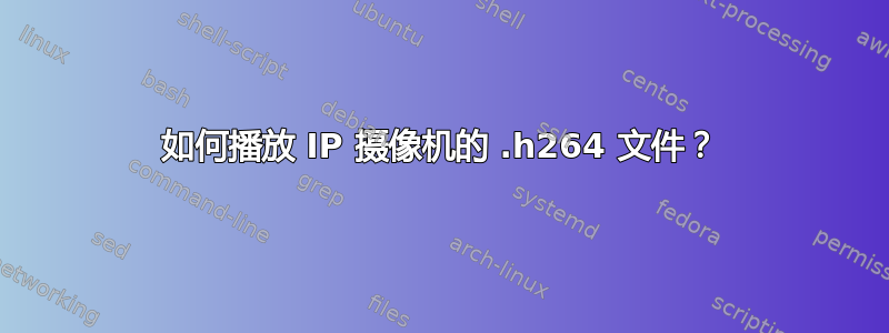 如何播放 IP 摄像机的 .h264 文件？