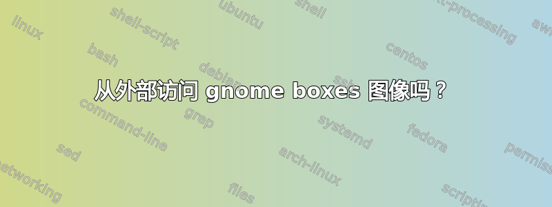 从外部访问 gnome boxes 图像吗？