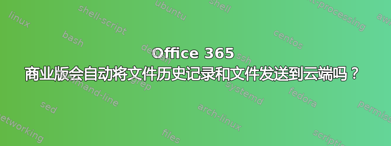 Office 365 商业版会自动将文件历史记录和文件发送到云端吗？