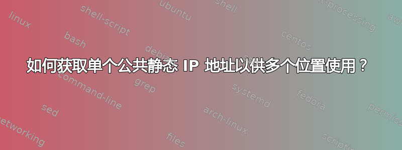 如何获取单个公共静态 IP 地址以供多个位置使用？