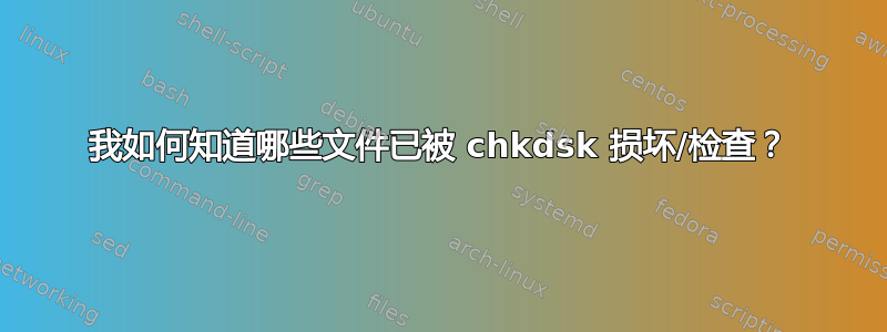 我如何知道哪些文件已被 chkdsk 损坏/检查？