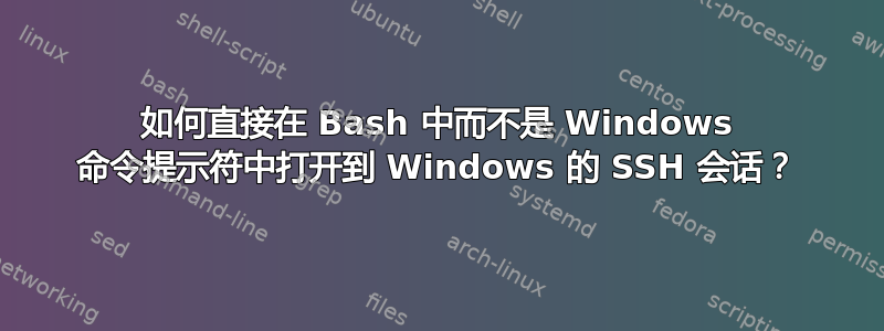 如何直接在 Bash 中而不是 Windows 命令提示符中打开到 Windows 的 SSH 会话？