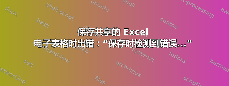 保存共享的 Excel 电子表格时出错：“保存时检测到错误...”