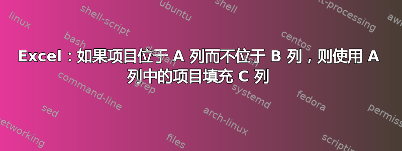 Excel：如果项目位于 A 列而不位于 B 列，则使用 A 列中的项目填充 C 列