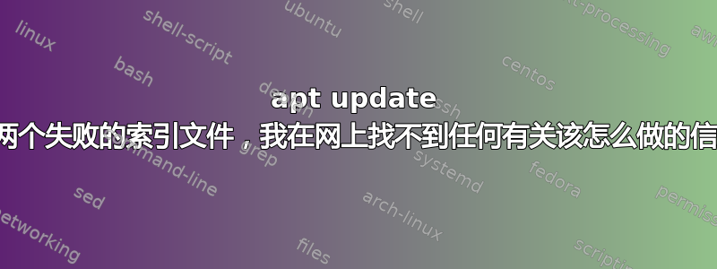 apt update 有两个失败的索引文件，我在网上找不到任何有关该怎么做的信息