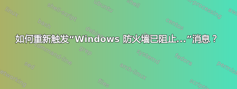 如何重新触发“Windows 防火墙已阻止...”消息？