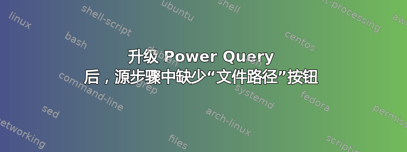 升级 Power Query 后，源步骤中缺少“文件路径”按钮