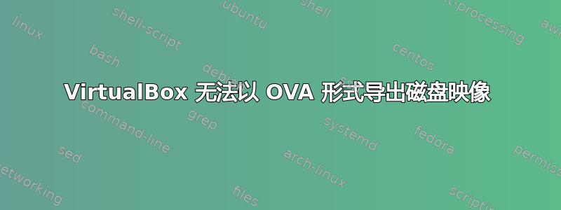 VirtualBox 无法以 OVA 形式导出磁盘映像