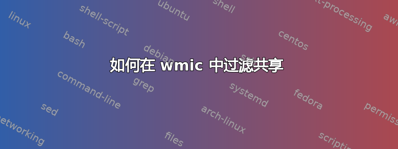 如何在 wmic 中过滤共享