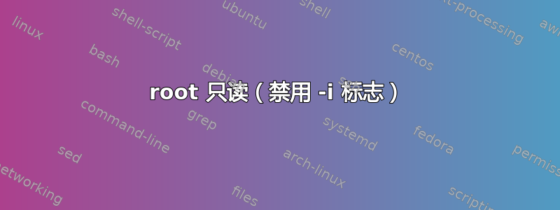 root 只读（禁用 -i 标志）