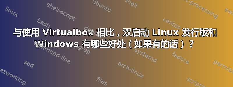 与使用 Virtualbox 相比，双启动 Linux 发行版和 Windows 有哪些好处（如果有的话）？