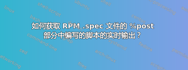 如何获取 RPM .spec 文件的 %post 部分中编写的脚本的实时输出？