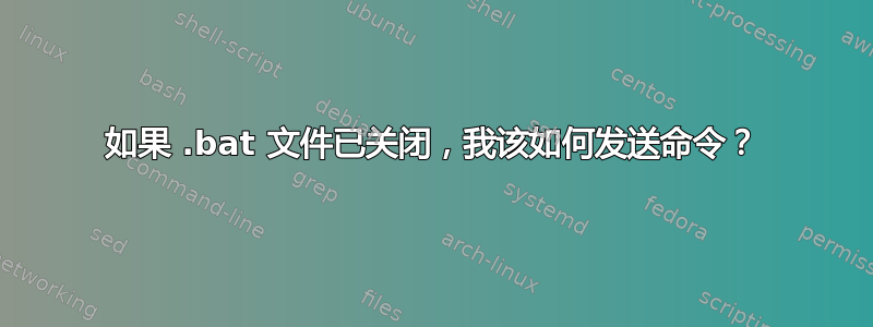 如果 .bat 文件已关闭，我该如何发送命令？