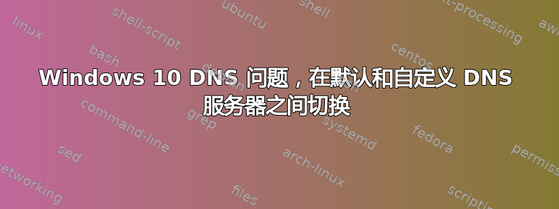 Windows 10 DNS 问题，在默认和自定义 DNS 服务器之间切换