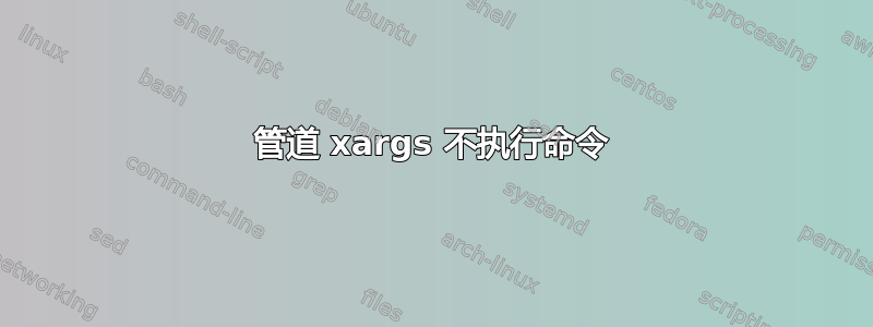 管道 xargs 不执行命令