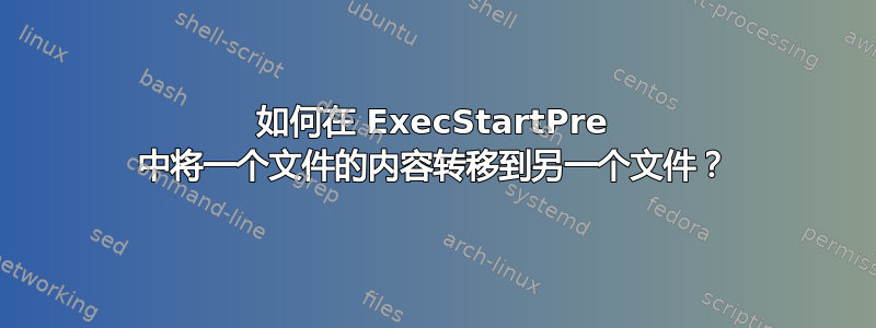 如何在 ExecStartPre 中将一个文件的内容转移到另一个文件？