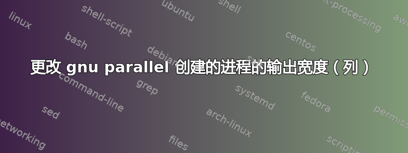 更改 gnu parallel 创建的进程的输出宽度（列）