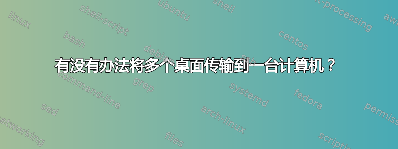 有没有办法将多个桌面传输到一台计算机？