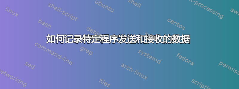 如何记录特定程序发送和接收的数据