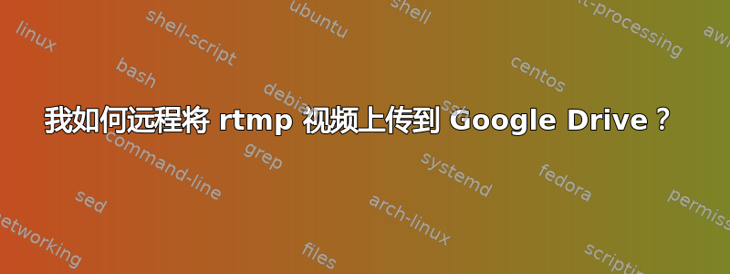 我如何远程将 rtmp 视频上传到 Google Drive？