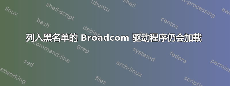 列入黑名单的 Broadcom 驱动程序仍会加载