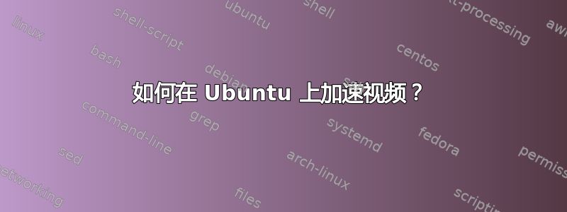 如何在 Ubuntu 上加速视频？