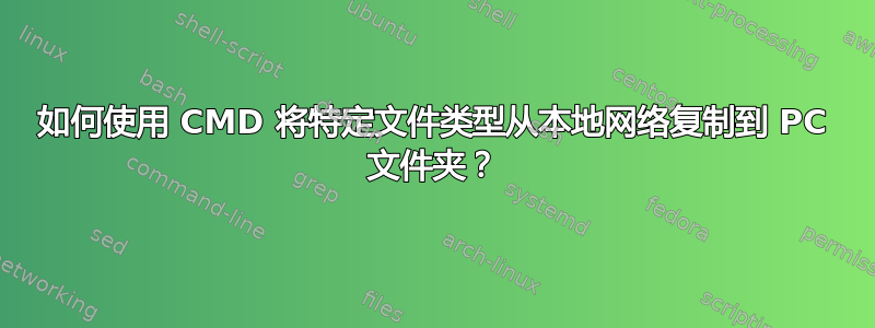 如何使用 CMD 将特定文件类型从本地网络复制到 PC 文件夹？