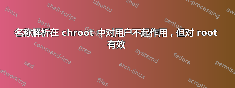 名称解析在 chroot 中对用户不起作用，但对 root 有效