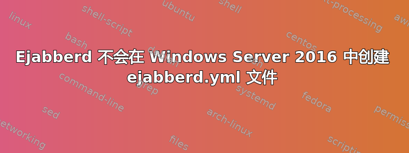 Ejabberd 不会在 Windows Server 2016 中创建 ejabberd.yml 文件