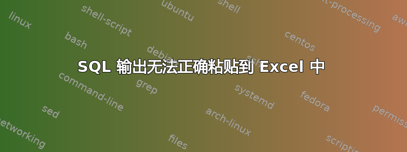 SQL 输出无法正确粘贴到 Excel 中