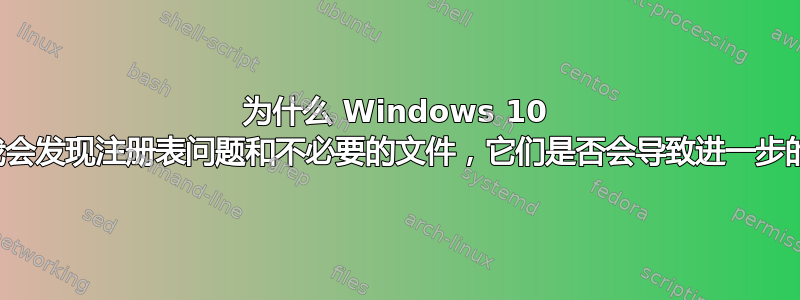 为什么 Windows 10 重置后我会发现注册表问题和不必要的文件，它们是否会导致进一步的问题？