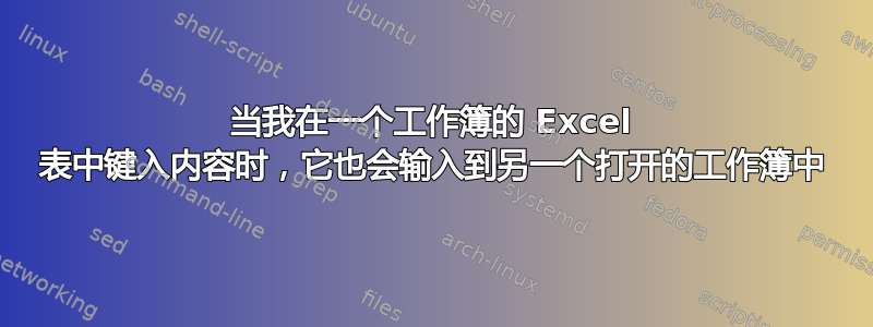 当我在一个工作簿的 Excel 表中键入内容时，它也会输入到另一个打开的工作簿中