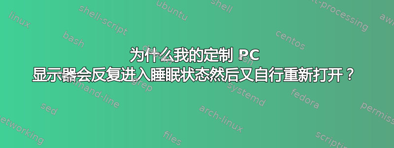 为什么我的定制 PC 显示器会反复进入睡眠状态然后又自行重新打开？