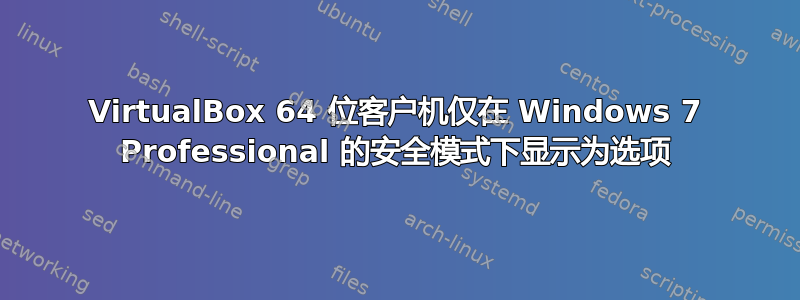 VirtualBox 64 位客户机仅在 Windows 7 Professional 的安全模式下显示为选项