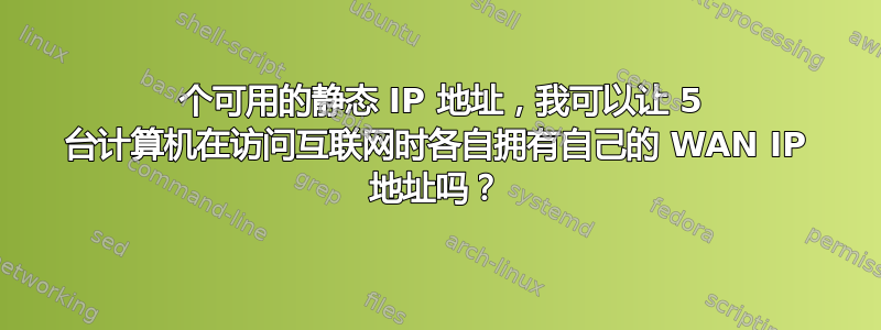 5 个可用的静态 IP 地址，我可以让 5 台计算机在访问互联网时各自拥有自己的 WAN IP 地址吗？