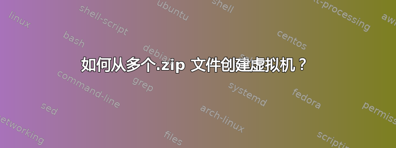 如何从多个.zip 文件创建虚拟机？