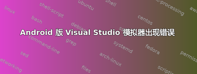 Android 版 Visual Studio 模拟器出现错误