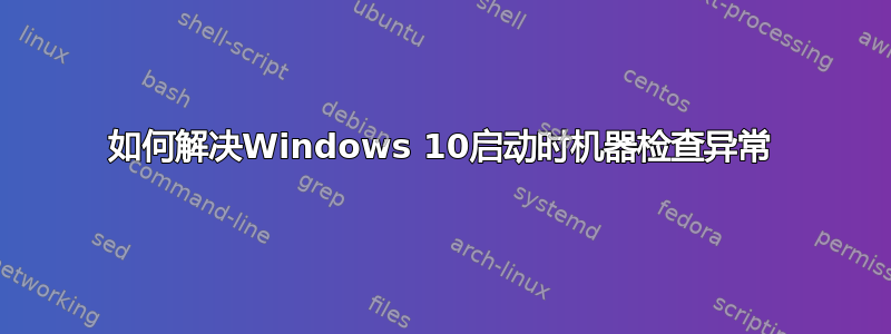 如何解决Windows 10启动时机器检查异常