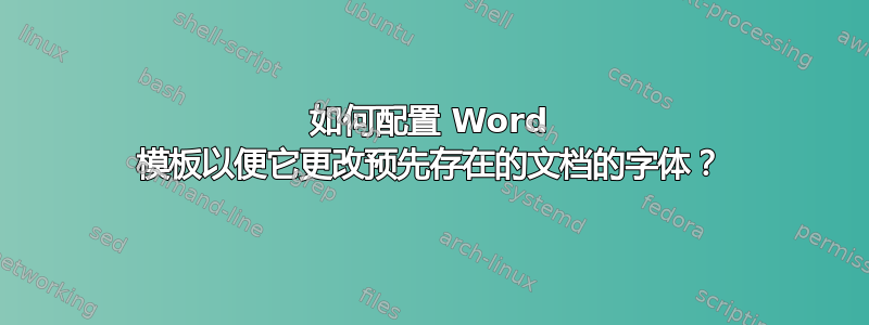 如何配置 Word 模板以便它更改预先存在的文档的字体？