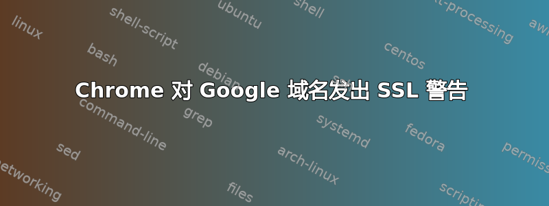 Chrome 对 Google 域名发出 SSL 警告