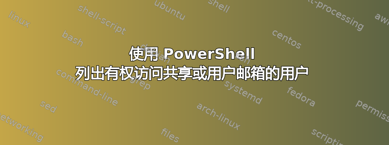 使用 PowerShell 列出有权访问共享或用户邮箱的用户