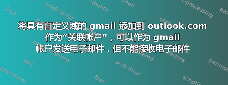 将具有自定义域的 gmail 添加到 outlook.com 作为“关联帐户”，可以作为 gmail 帐户发送电子邮件，但不能接收电子邮件